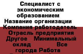 Специалист с экономическим образованием › Название организации ­ Компания-работодатель › Отрасль предприятия ­ Другое › Минимальный оклад ­ 35 000 - Все города Работа » Вакансии   . Адыгея респ.,Адыгейск г.